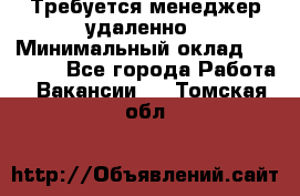 Требуется менеджер удаленно › Минимальный оклад ­ 15 000 - Все города Работа » Вакансии   . Томская обл.